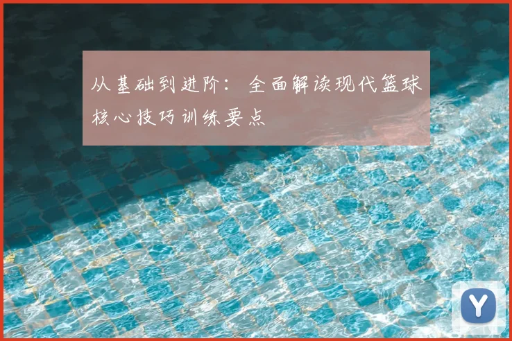 从基础到进阶:全面解读现代篮球核心技巧训练要点
