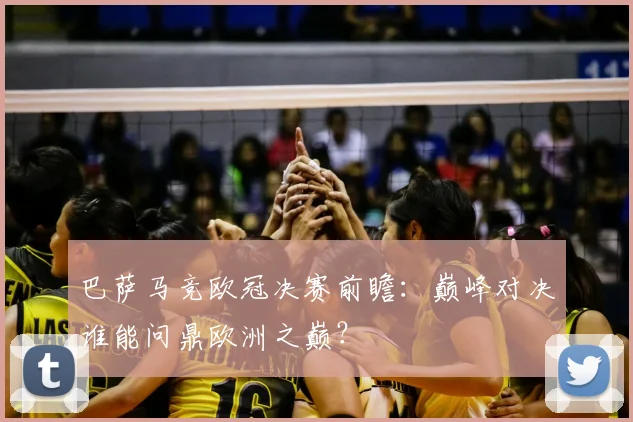 巴萨马竞欧冠决赛前瞻：巅峰对决谁能问鼎欧洲之巅？