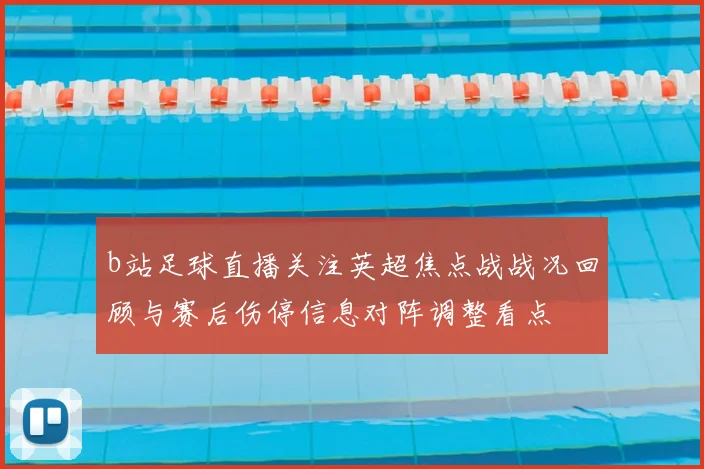 b站足球直播关注英超焦点战战况回顾与赛后伤停信息对阵调整看点