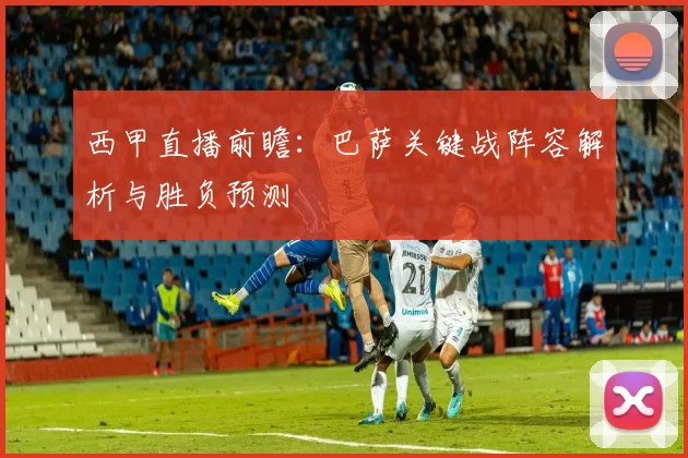 西甲直播前瞻：巴萨关键战阵容解析与胜负预测