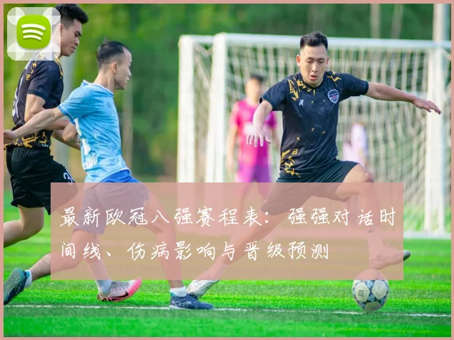 最新欧冠八强赛程表:强强对话时间线、伤病影响与晋级预测