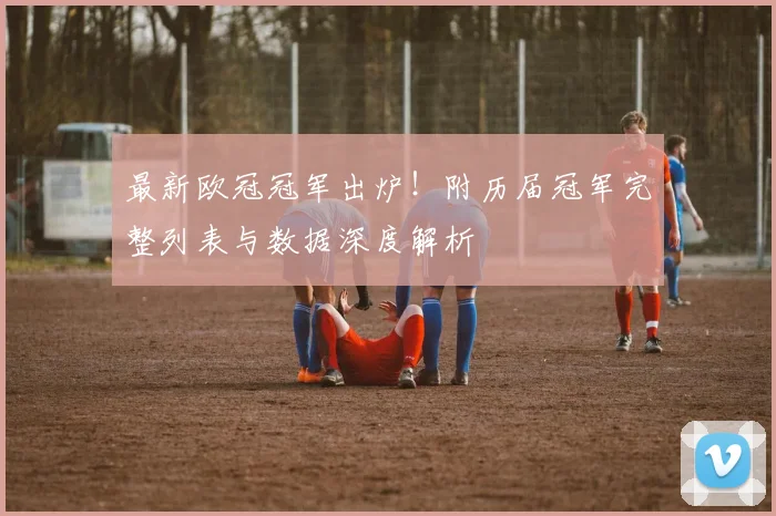 最新欧冠冠军出炉！附历届冠军完整列表与数据深度解析