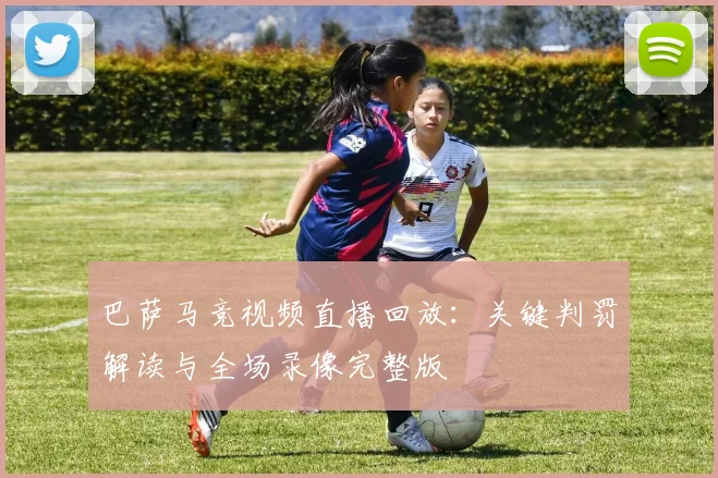 巴萨马竞视频直播回放：关键判罚解读与全场录像完整版
