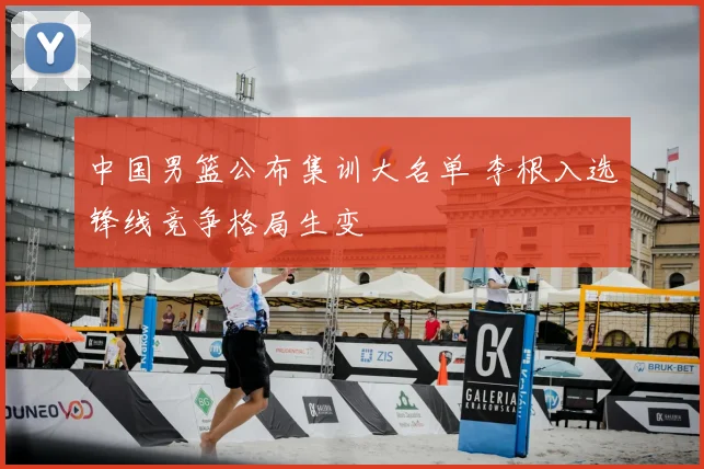 中国男篮公布集训大名单 李根入选锋线竞争格局生变