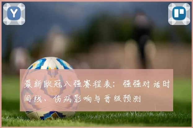 最新欧冠八强赛程表:强强对话时间线、伤病影响与晋级预测