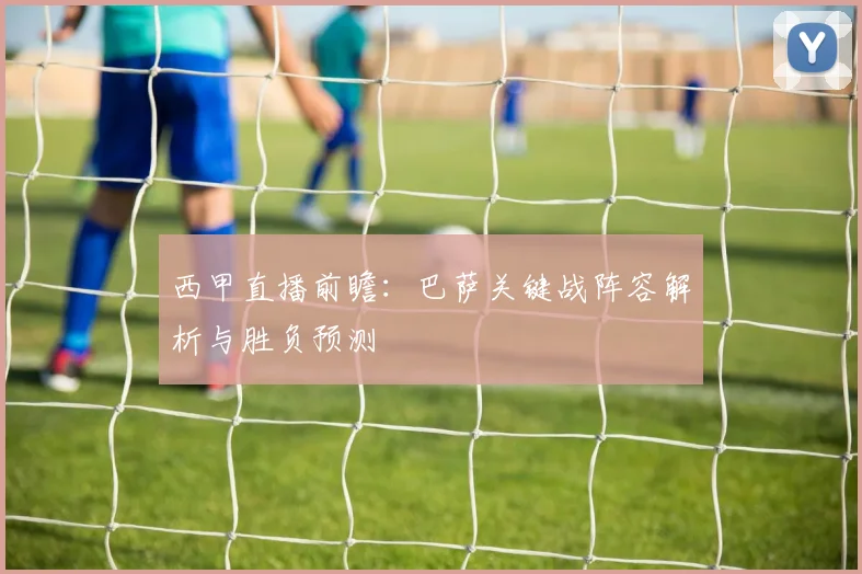 西甲直播前瞻：巴萨关键战阵容解析与胜负预测