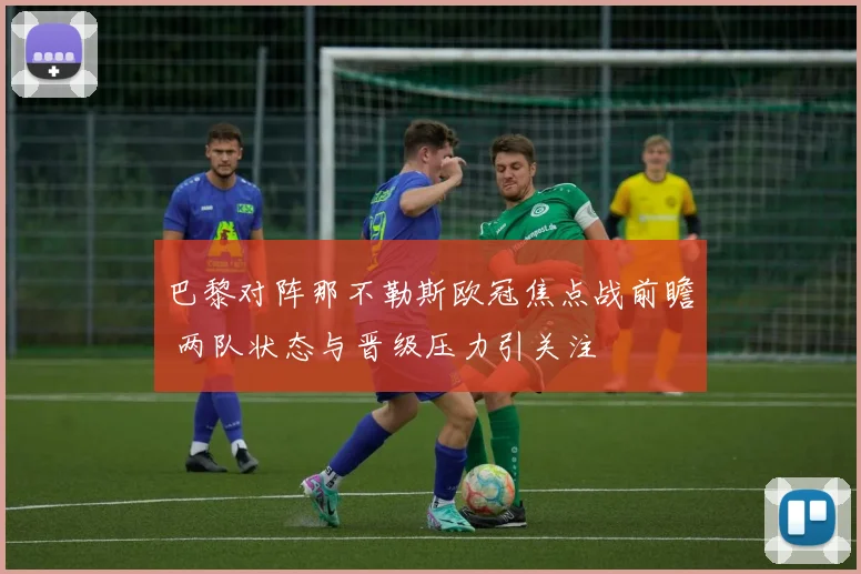 巴黎对阵那不勒斯欧冠焦点战前瞻 两队状态与晋级压力引关注