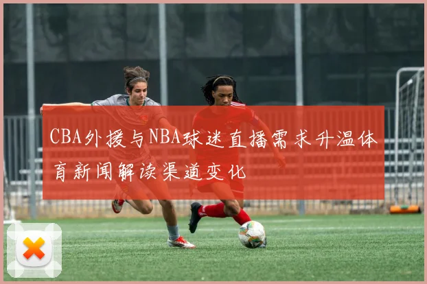 CBA外援与NBA球迷直播需求升温体育新闻解读渠道变化