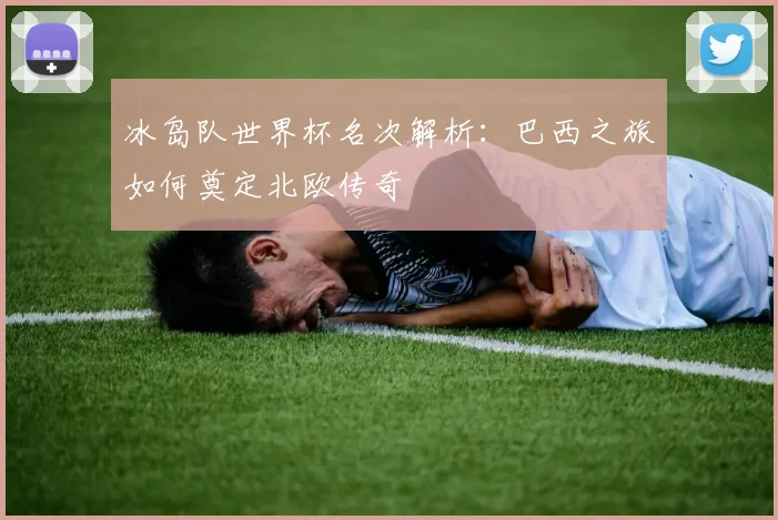 冰岛队世界杯名次解析：巴西之旅如何奠定北欧传奇