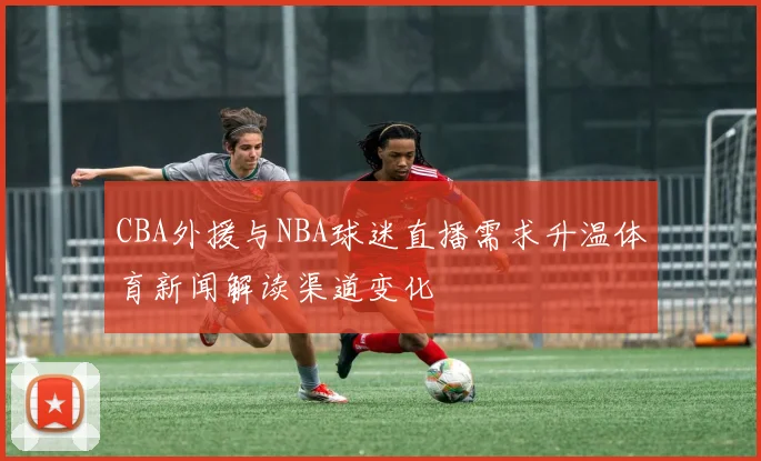 CBA外援与NBA球迷直播需求升温体育新闻解读渠道变化
