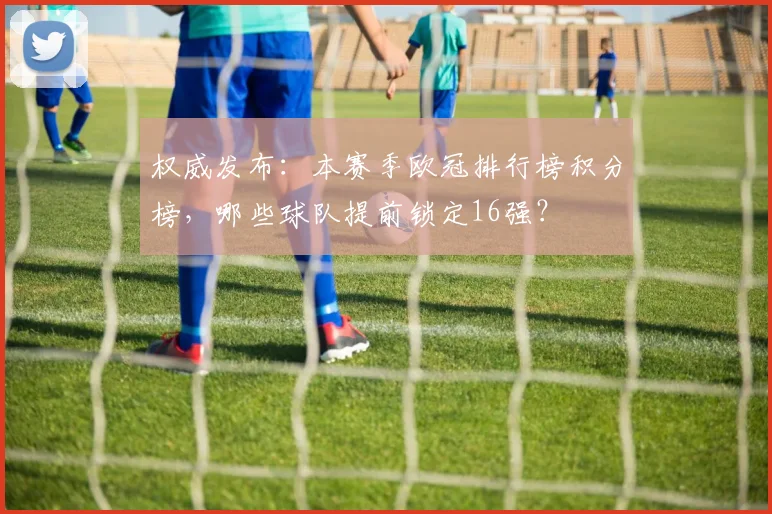 权威发布:本赛季欧冠排行榜积分榜,哪些球队提前锁定16强?