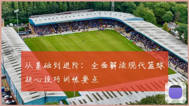 从基础到进阶:全面解读现代篮球核心技巧训练要点