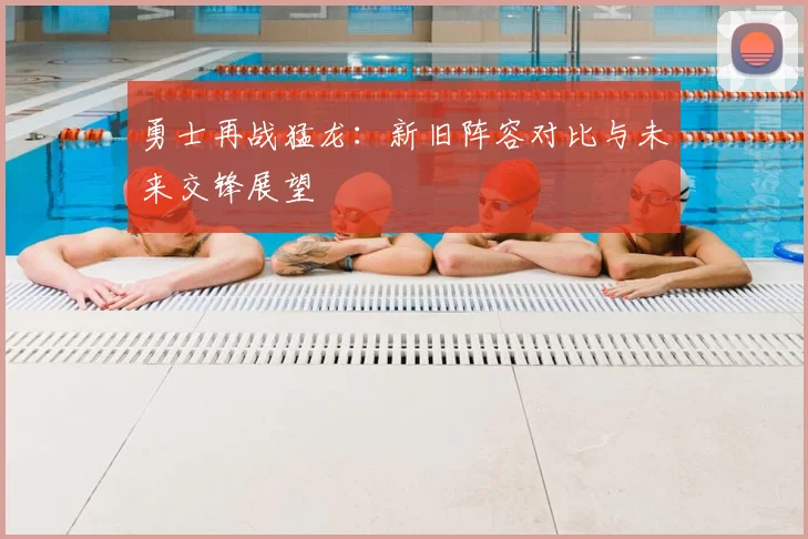 勇士再战猛龙：新旧阵容对比与未来交锋展望