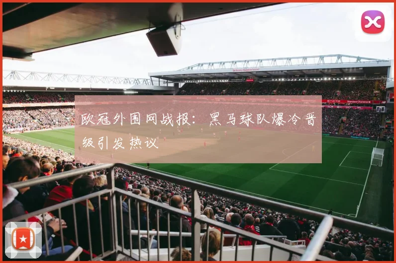 欧冠外围网战报：黑马球队爆冷晋级引发热议