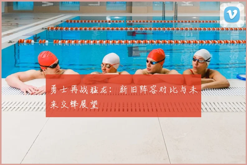 勇士再战猛龙:新旧阵容对比与未来交锋展望