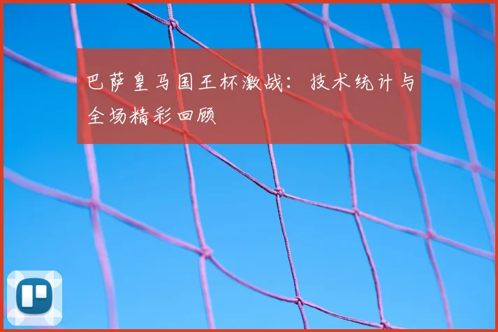 巴萨皇马国王杯激战：技术统计与全场精彩回顾